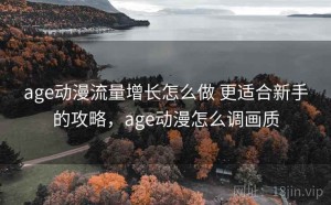 age动漫流量增长怎么做 更适合新手的攻略，age动漫怎么调画质
