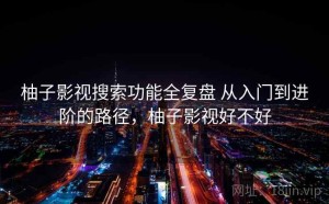 柚子影视搜索功能全复盘 从入门到进阶的路径，柚子影视好不好