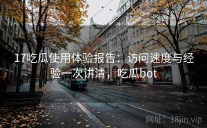 17吃瓜使用体验报告：访问速度与经验一次讲清，吃瓜bot