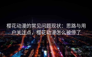 樱花动漫的常见问题现状：思路与用户关注点，樱花动漫怎么被停了