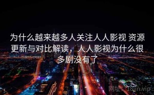 为什么越来越多人关注人人影视 资源更新与对比解读，人人影视为什么很多剧没有了