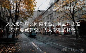 人人影视对比同类平台：竞品对比差异与要点建议，人人影视的替代