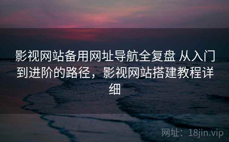 影视网站备用网址导航全复盘 从入门到进阶的路径，影视网站搭建教程详细