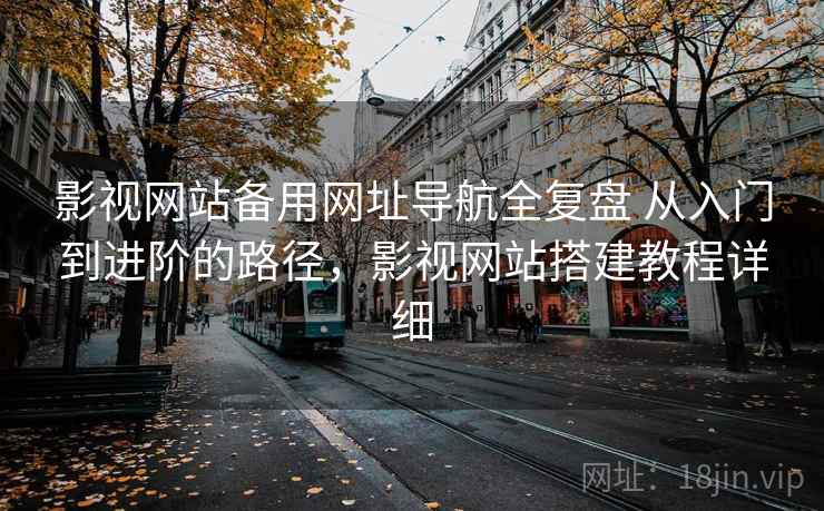 影视网站备用网址导航全复盘 从入门到进阶的路径，影视网站搭建教程详细
