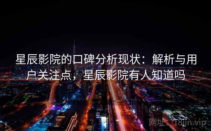 星辰影院的口碑分析现状：解析与用户关注点，星辰影院有人知道吗