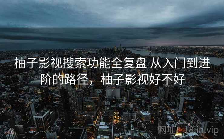 柚子影视搜索功能全复盘 从入门到进阶的路径，柚子影视好不好