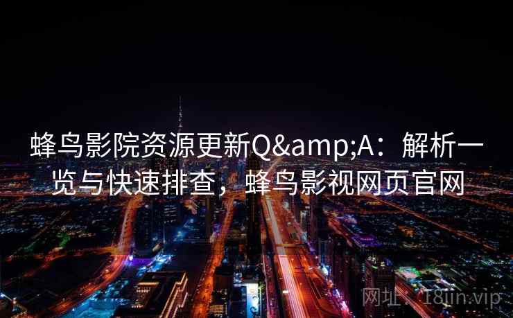 蜂鸟影院资源更新Q&A：解析一览与快速排查，蜂鸟影视网页官网