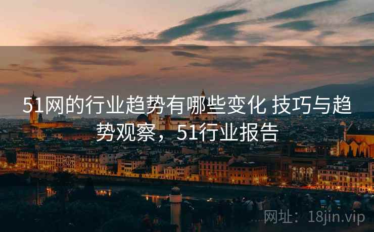 51网的行业趋势有哪些变化 技巧与趋势观察，51行业报告