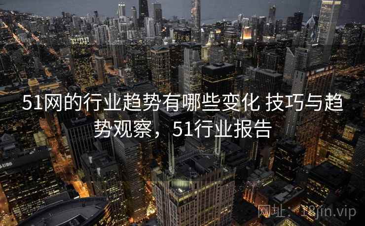 51网的行业趋势有哪些变化 技巧与趋势观察，51行业报告