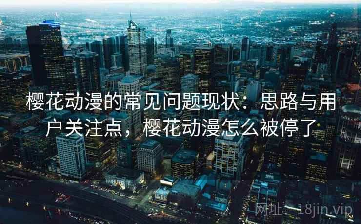 樱花动漫的常见问题现状：思路与用户关注点，樱花动漫怎么被停了
