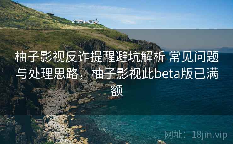 柚子影视反诈提醒避坑解析 常见问题与处理思路，柚子影视此beta版已满额