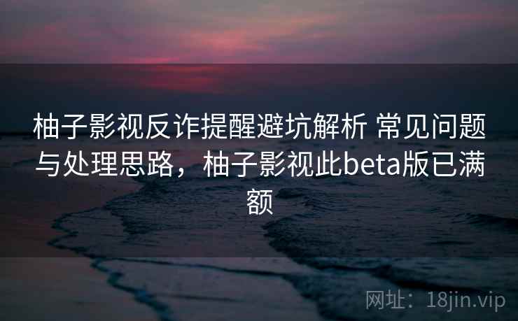 柚子影视反诈提醒避坑解析 常见问题与处理思路，柚子影视此beta版已满额