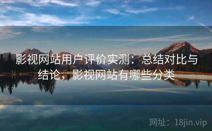 影视网站用户评价实测：总结对比与结论，影视网站有哪些分类