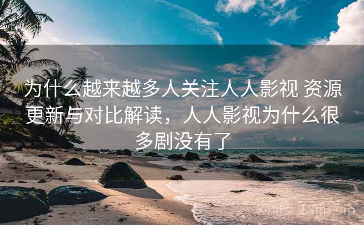 为什么越来越多人关注人人影视 资源更新与对比解读，人人影视为什么很多剧没有了