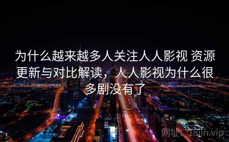 为什么越来越多人关注人人影视 资源更新与对比解读，人人影视为什么很多剧没有了