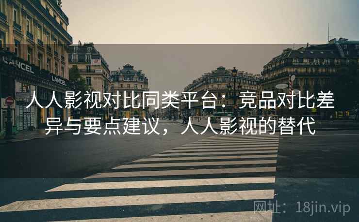 人人影视对比同类平台：竞品对比差异与要点建议，人人影视的替代