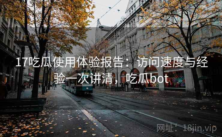 17吃瓜使用体验报告：访问速度与经验一次讲清，吃瓜bot