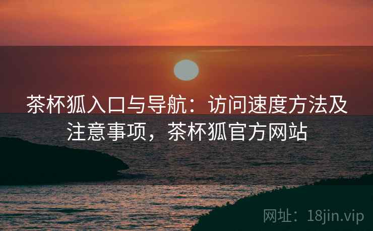 茶杯狐入口与导航:访问速度方法及注意事项,茶杯狐官方网站 茶杯狐入口与导航:访问速度方法及注意事项,茶杯狐官方网站