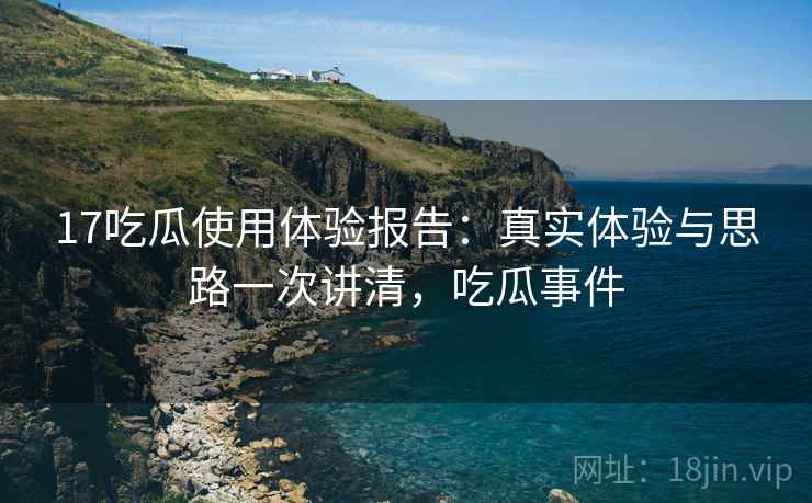 17吃瓜使用体验报告:真实体验与思路一次讲清,吃瓜事件 17吃瓜使用体验报告:真实体验与思路一次讲清,吃瓜事件