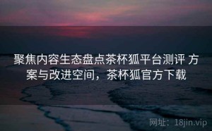 聚焦内容生态盘点茶杯狐平台测评 方案与改进空间，茶杯狐官方下载