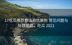 17吃瓜推荐算法避坑解析 常见问题与处理思路，吃瓜 2021