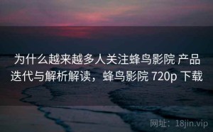 为什么越来越多人关注蜂鸟影院 产品迭代与解析解读，蜂鸟影院 720p 下载