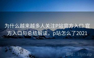 为什么越来越多人关注P站官方入口 官方入口与总结解读，p站怎么了2021