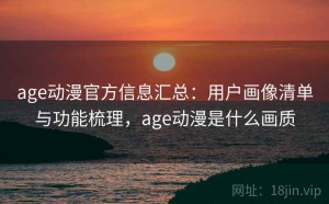 age动漫官方信息汇总：用户画像清单与功能梳理，age动漫是什么画质