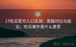 17吃瓜官方入口实测：思路对比与结论，吃瓜事件是什么意思