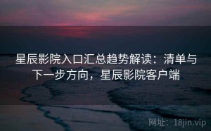 星辰影院入口汇总趋势解读：清单与下一步方向，星辰影院客户端
