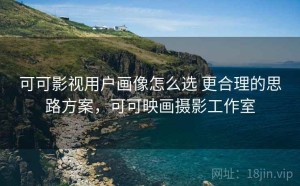 可可影视用户画像怎么选 更合理的思路方案，可可映画摄影工作室