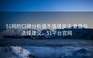 51网的口碑分析值不值得关注 复盘与选择建议，51平台官网