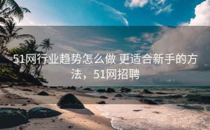 51网行业趋势怎么做 更适合新手的方法，51网招聘