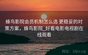 蜂鸟影院会员机制怎么选 更稳妥的对策方案，蜂鸟影院_好看电影电视剧在线观看