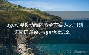 age动漫移动端体验全方案 从入门到进阶的路径，age动漫怎么了