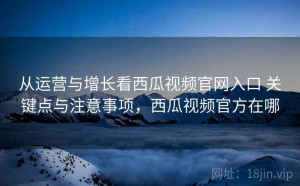 从运营与增长看西瓜视频官网入口 关键点与注意事项，西瓜视频官方在哪