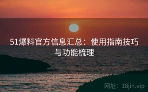 51爆料官方信息汇总：使用指南技巧与功能梳理