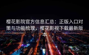 樱花影院官方信息汇总：正版入口对策与功能梳理，樱花影视下载最新版本