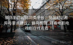 蜂鸟影院对比同类平台：竞品对比差异与要点建议，蜂鸟影院_好看电影电视剧在线观看