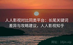 人人影视对比同类平台：长尾关键词差异与攻略建议，人人影视知乎