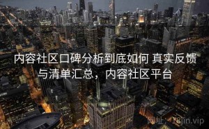 内容社区口碑分析到底如何 真实反馈与清单汇总，内容社区平台