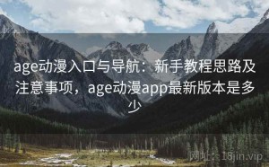 age动漫入口与导航：新手教程思路及注意事项，age动漫app最新版本是多少