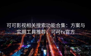 可可影视相关搜索功能合集：方案与实用工具推荐，可可tv官方