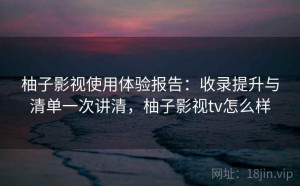 柚子影视使用体验报告：收录提升与清单一次讲清，柚子影视tv怎么样
