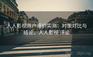 人人影视用户评价实测：对策对比与结论，人人影视 评论
