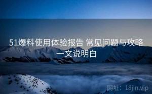 51爆料使用体验报告 常见问题与攻略一文说明白