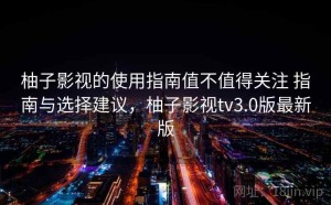 柚子影视的使用指南值不值得关注 指南与选择建议，柚子影视tv3.0版最新版