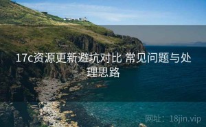 17c资源更新避坑对比 常见问题与处理思路