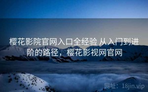 樱花影院官网入口全经验 从入门到进阶的路径，樱花影视网官网