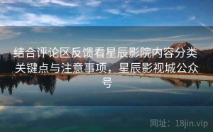 结合评论区反馈看星辰影院内容分类 关键点与注意事项，星辰影视城公众号